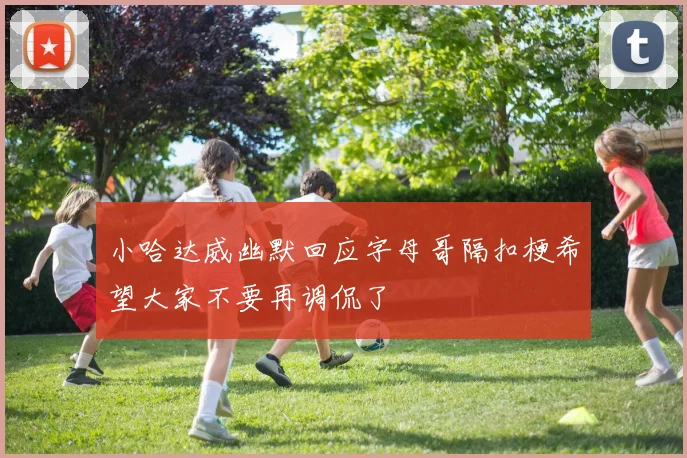 小哈达威幽默回应字母哥隔扣梗希望大家不要再调侃了
