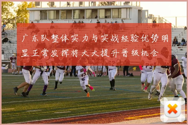 广东队整体实力与实战经验优势明显正常发挥将大大提升晋级机会