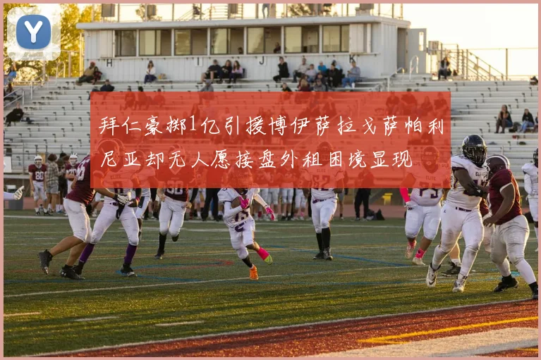 拜仁豪掷1亿引援博伊萨拉戈萨帕利尼亚却无人愿接盘外租困境显现