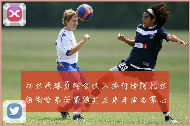 切尔西球员转会收入排行榜阿扎尔领衔哈弗茨紧随其后库库排名第七