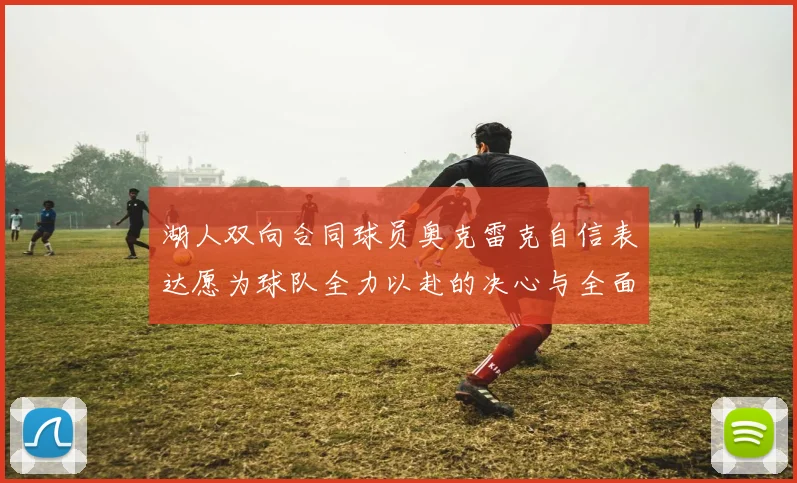 湖人双向合同球员奥克雷克自信表达愿为球队全力以赴的决心与全面能力