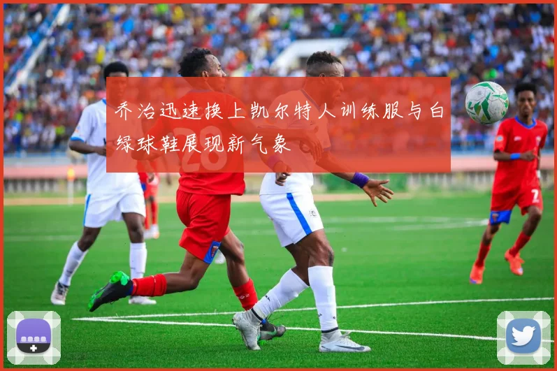 乔治迅速换上凯尔特人训练服与白绿球鞋展现新气象