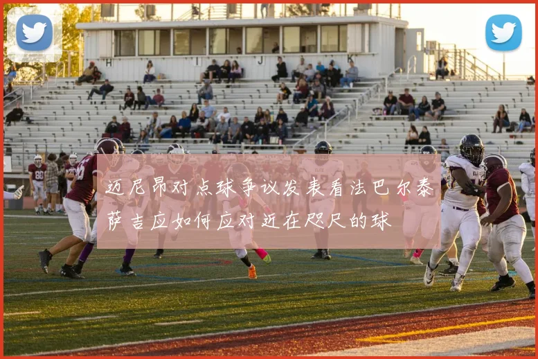 迈尼昂对点球争议发表看法巴尔泰萨吉应如何应对近在咫尺的球