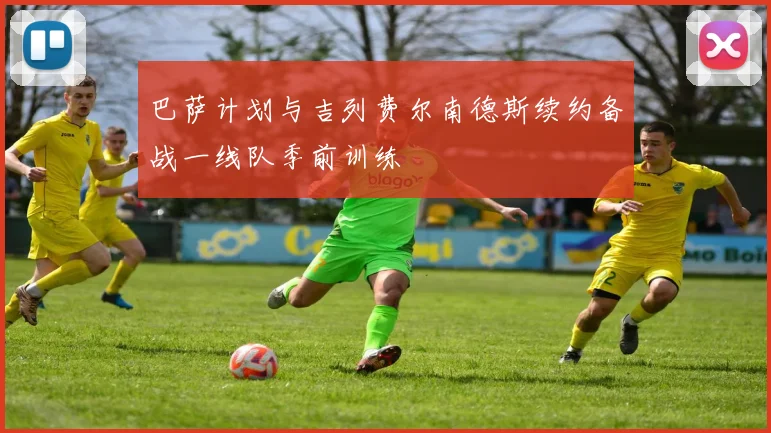 巴萨计划与吉列费尔南德斯续约备战一线队季前训练