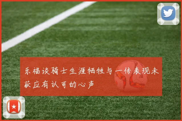 乐福谈骑士生涯牺牲与一传表现未获应有认可的心声