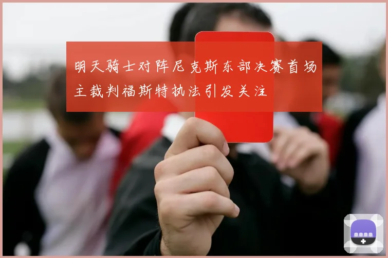 明天骑士对阵尼克斯东部决赛首场主裁判福斯特执法引发关注