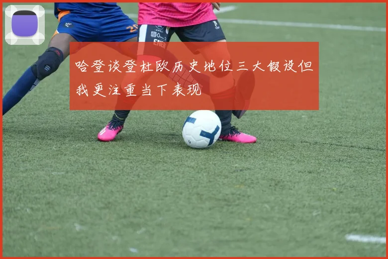 哈登谈登杜欧历史地位三大假设但我更注重当下表现