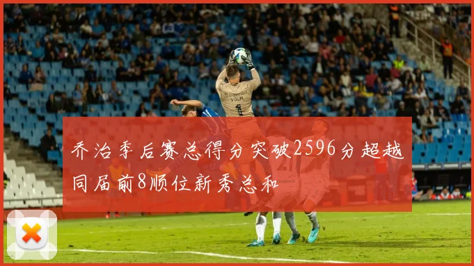 乔治季后赛总得分突破2596分超越同届前8顺位新秀总和