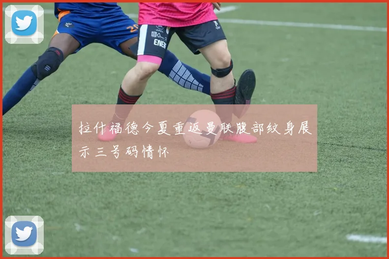 拉什福德今夏重返曼联腹部纹身展示三号码情怀