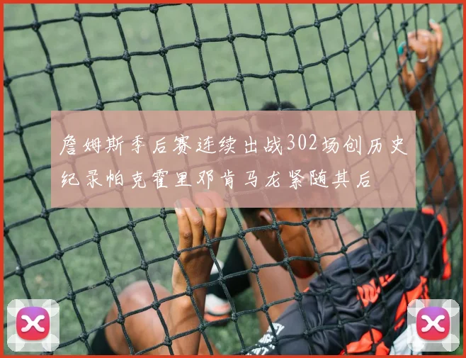 詹姆斯季后赛连续出战302场创历史纪录帕克霍里邓肯马龙紧随其后