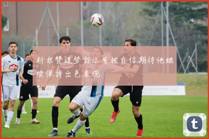 科尔赞追梦打法可控自信期待他继续保持出色表现