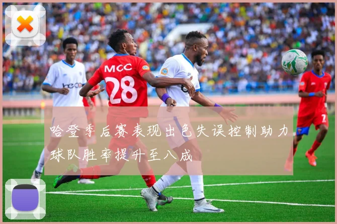 哈登季后赛表现出色失误控制助力球队胜率提升至八成