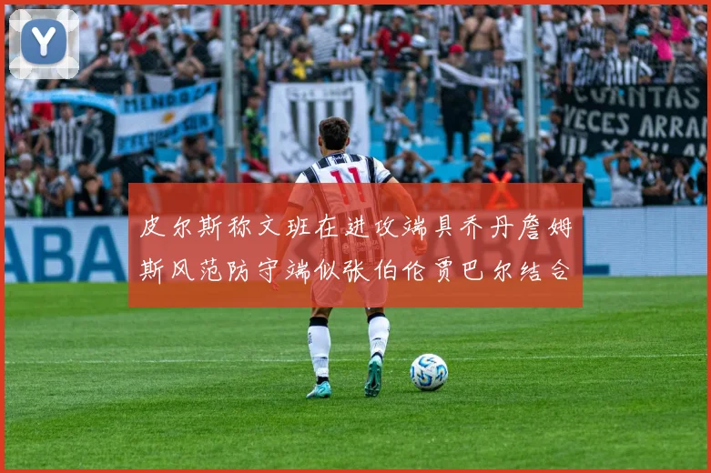 皮尔斯称文班在进攻端具乔丹詹姆斯风范防守端似张伯伦贾巴尔结合