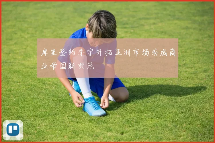 库里签约李宁开拓亚洲市场或成商业帝国新典范