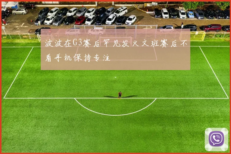 波波在G3赛后罕见发火文班赛后不看手机保持专注