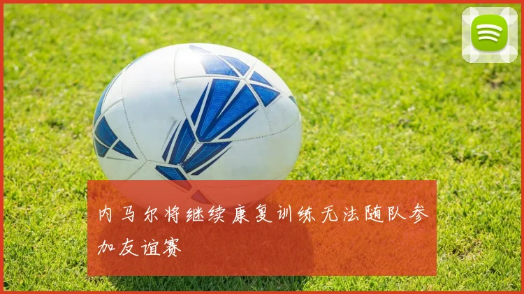内马尔将继续康复训练无法随队参加友谊赛