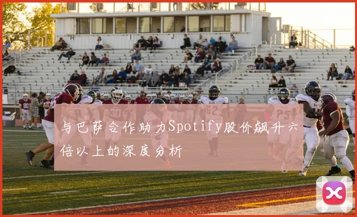 与巴萨合作助力Spotify股价飙升六倍以上的深度分析
